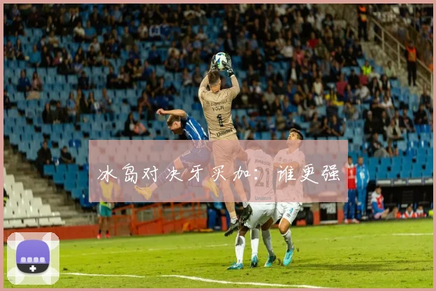 冰岛对决牙买加：谁更强