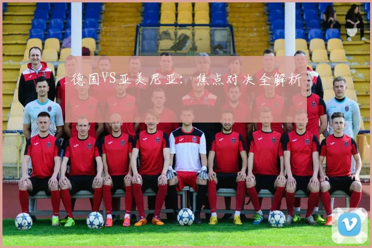 德国VS亚美尼亚：焦点对决全解析