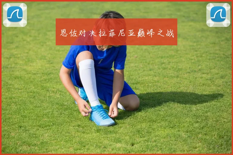恩佐对决拉菲尼亚巅峰之战