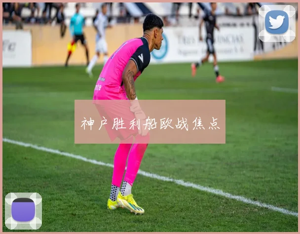 神户胜利船欧战焦点