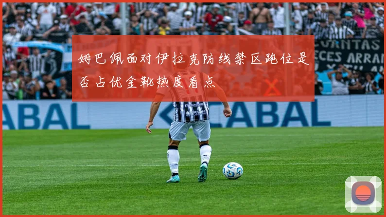 姆巴佩面对伊拉克防线禁区跑位是否占优金靴热度看点