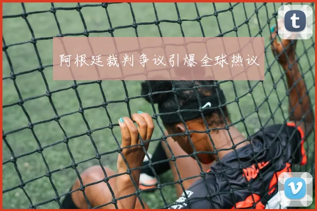 阿根廷裁判争议引爆全球热议