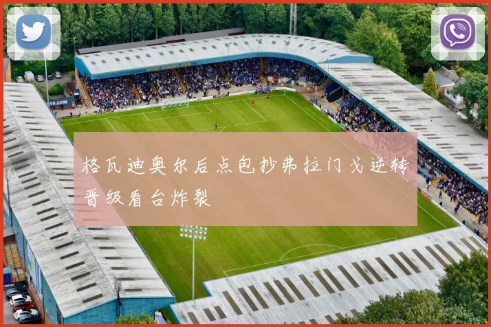 格瓦迪奥尔后点包抄弗拉门戈逆转晋级看台炸裂