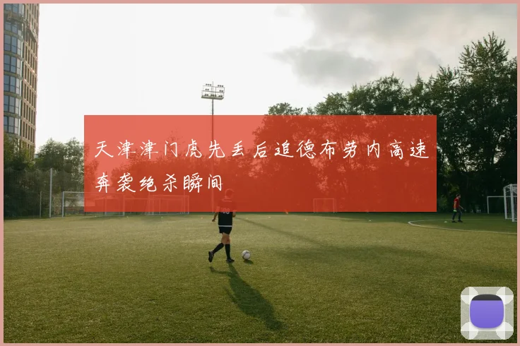 天津津门虎先丢后追德布劳内高速奔袭绝杀瞬间