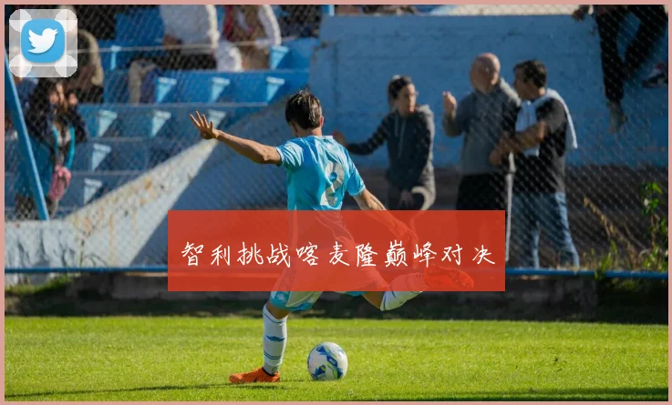 智利挑战喀麦隆巅峰对决