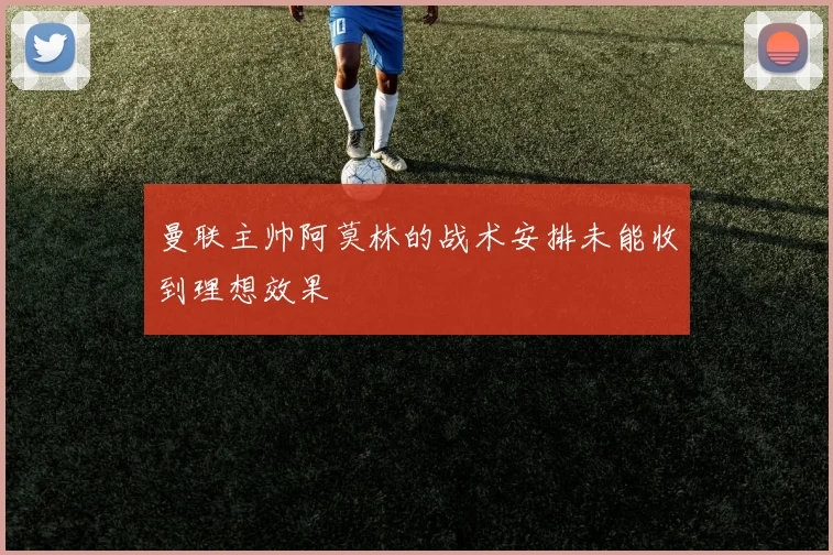 曼联主帅阿莫林的战术安排未能收到理想效果