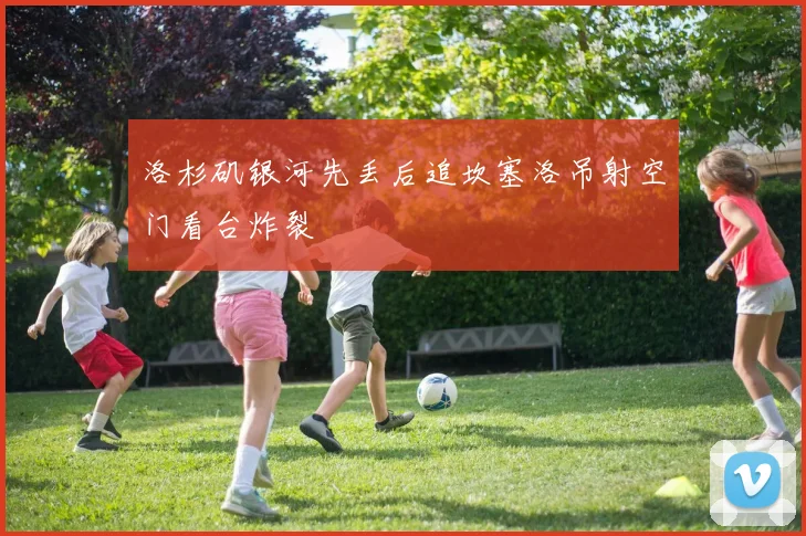 洛杉矶银河先丢后追坎塞洛吊射空门看台炸裂