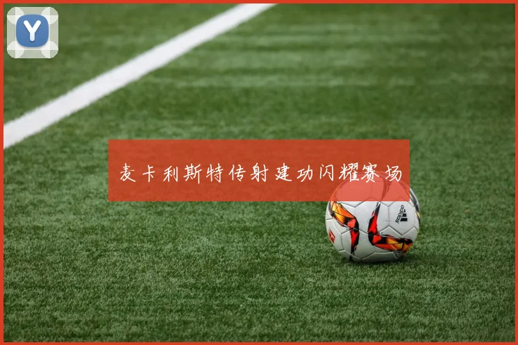 麦卡利斯特传射建功闪耀赛场