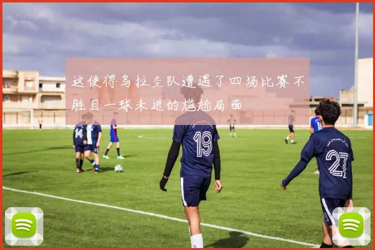 这使得乌拉圭队遭遇了四场比赛不胜且一球未进的尴尬局面