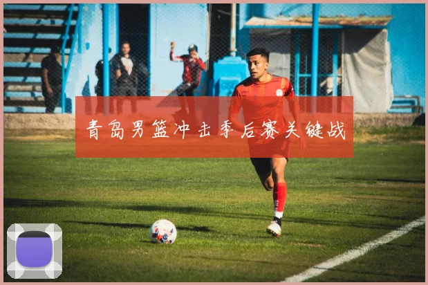 青岛男篮冲击季后赛关键战