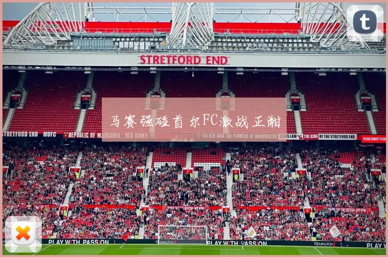 马赛强碰首尔FC激战正酣