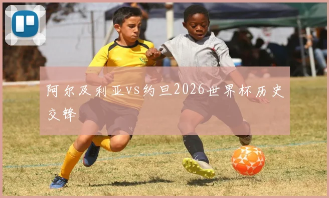 阿尔及利亚vs约旦2026世界杯历史交锋