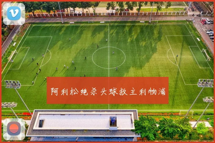 阿利松绝杀头球救主利物浦
