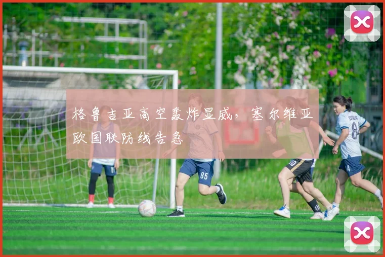 格鲁吉亚高空轰炸显威,塞尔维亚欧国联防线告急