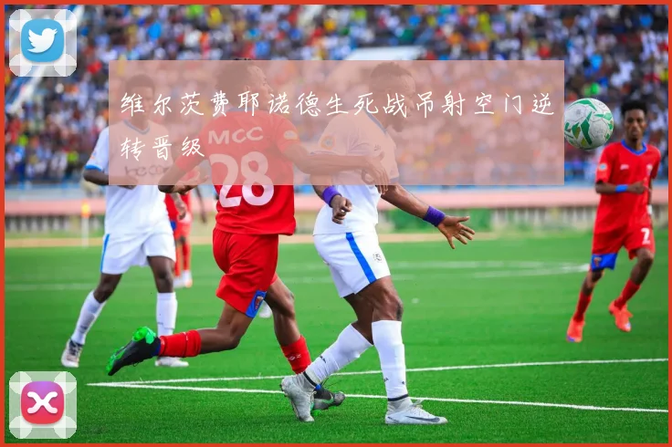 维尔茨费耶诺德生死战吊射空门逆转晋级