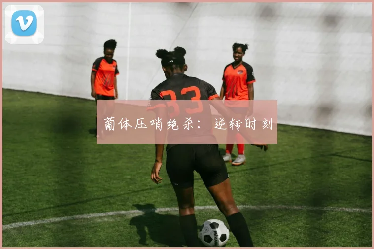 葡体压哨绝杀：逆转时刻