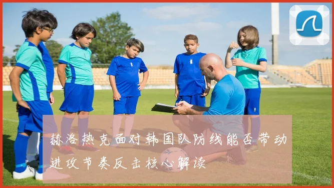 赫洛热克面对韩国队防线能否带动进攻节奏反击核心解读