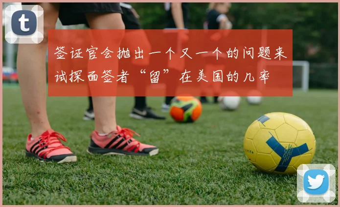 签证官会抛出一个又一个的问题来试探面签者“留”在美国的几率