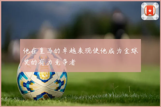 他在皇马的卓越表现使他成为金球奖的有力竞争者