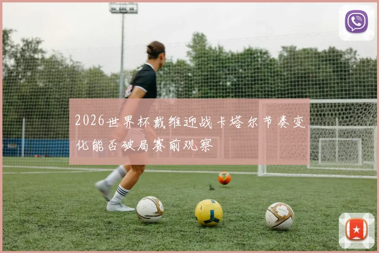 2026世界杯戴维迎战卡塔尔节奏变化能否破局赛前观察