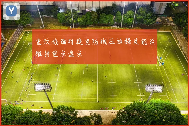金玟哉面对捷克防线压迫强度能否维持重点盘点