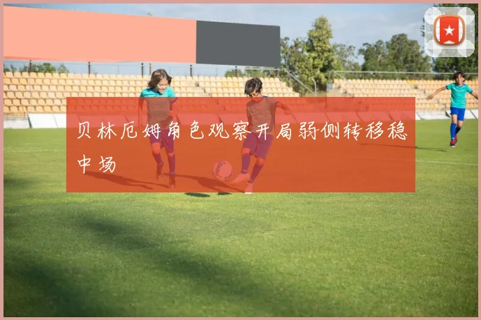 贝林厄姆角色观察开局弱侧转移稳中场