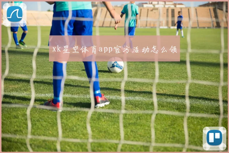 xk星空体育app官方活动怎么领
