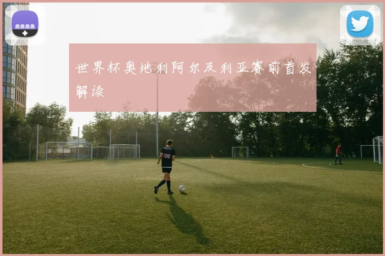 世界杯奥地利阿尔及利亚赛前首发解读