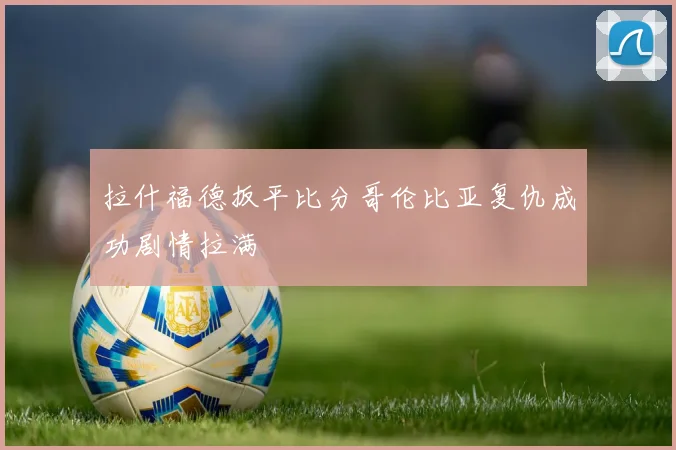 拉什福德扳平比分哥伦比亚复仇成功剧情拉满