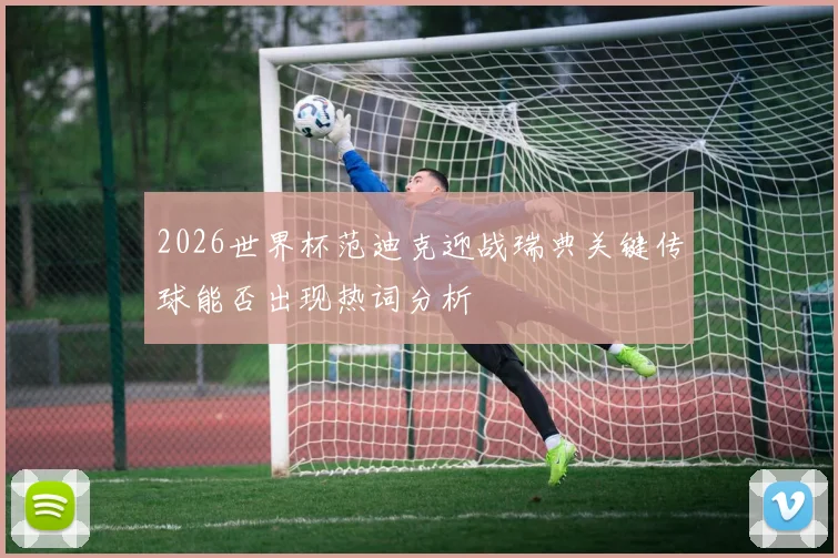 2026世界杯范迪克迎战瑞典关键传球能否出现热词分析