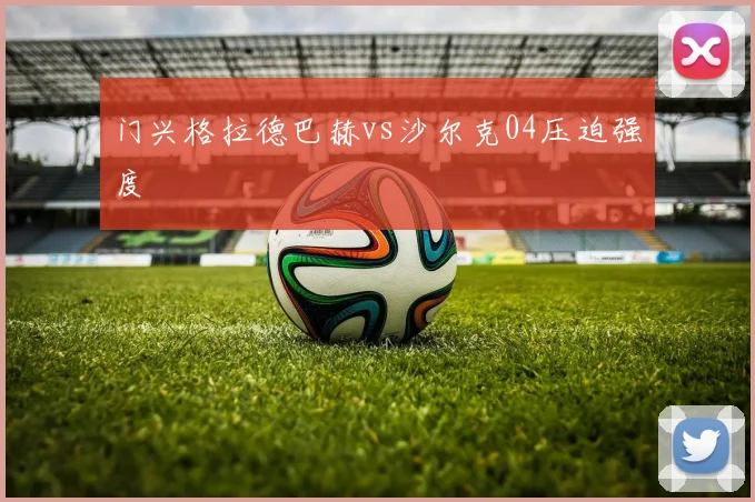 门兴格拉德巴赫vs沙尔克04压迫强度