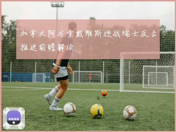 加拿大阿方索戴维斯迎战瑞士反击推进前瞻解读