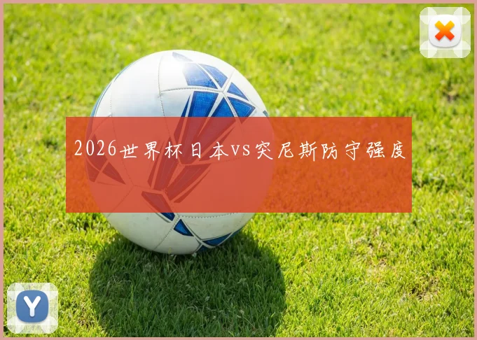 2026世界杯日本vs突尼斯防守强度