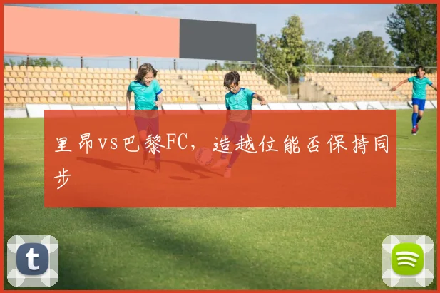 里昂vs巴黎FC,造越位能否保持同步