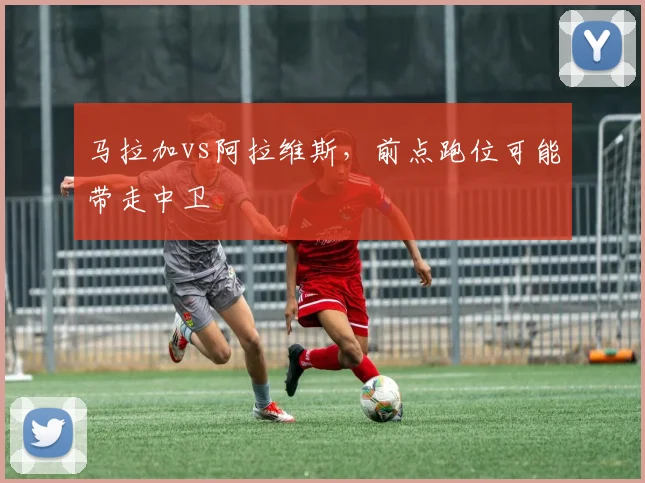 马拉加vs阿拉维斯,前点跑位可能带走中卫