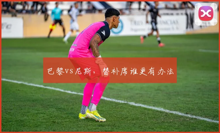 巴黎vs尼斯,替补席谁更有办法