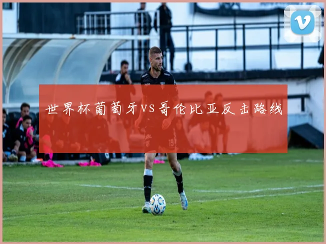 世界杯葡萄牙vs哥伦比亚反击路线