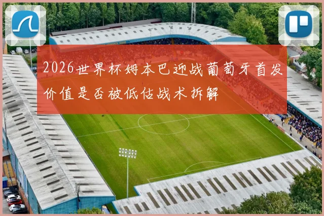 2026世界杯姆本巴迎战葡萄牙首发价值是否被低估战术拆解