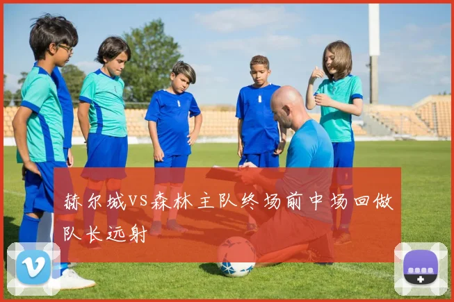 赫尔城vs森林主队终场前中场回做队长远射