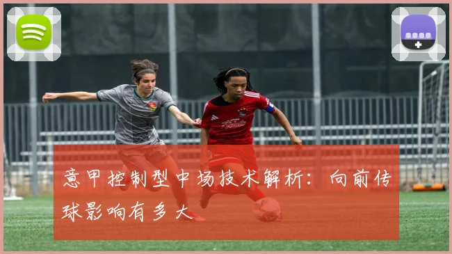 意甲控制型中场技术解析:向前传球影响有多大