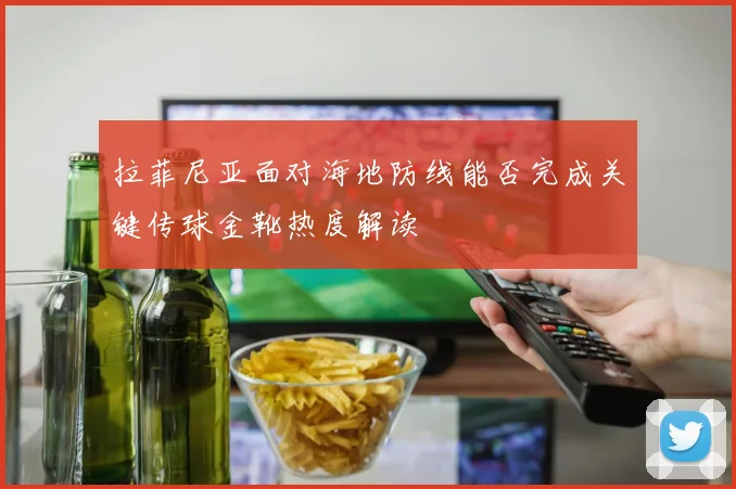 拉菲尼亚面对海地防线能否完成关键传球金靴热度解读