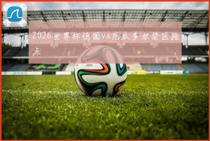 2026世界杯德国vs厄瓜多尔禁区抢点