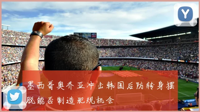 墨西哥奥乔亚冲击韩国后防转身摆脱能否制造犯规机会