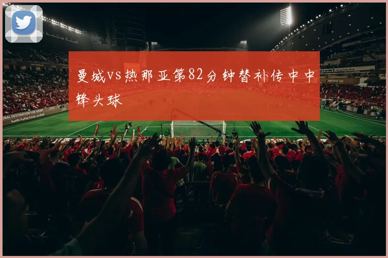 曼城vs热那亚第82分钟替补传中中锋头球