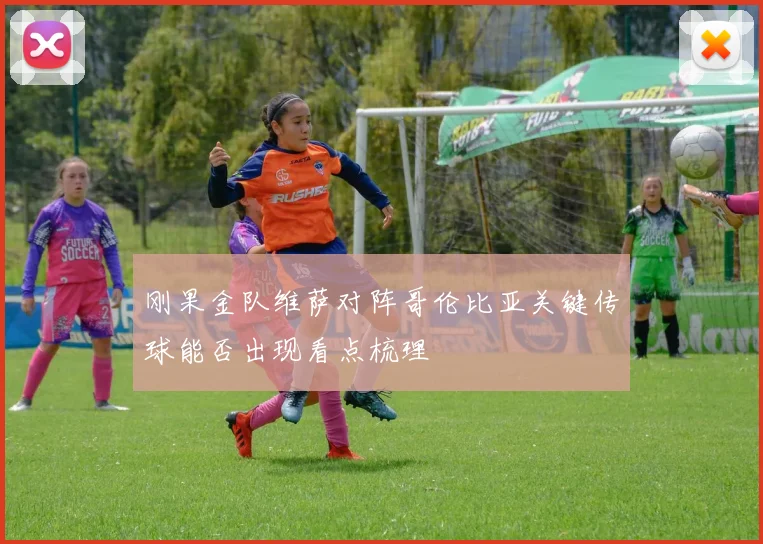 刚果金队维萨对阵哥伦比亚关键传球能否出现看点梳理