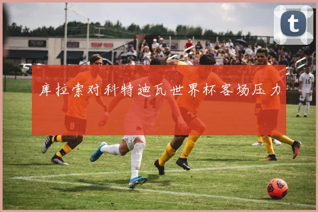 库拉索对科特迪瓦世界杯客场压力