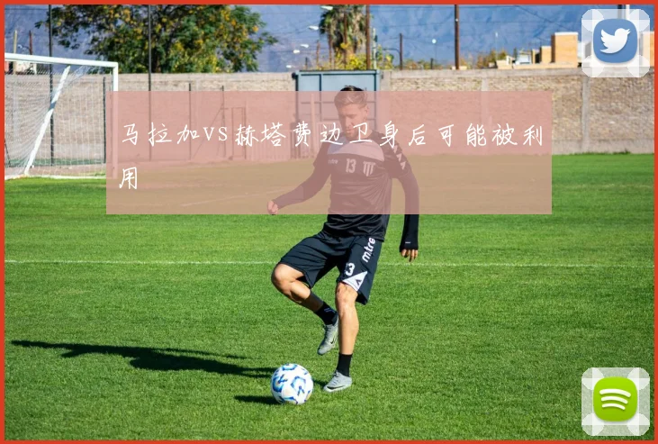 马拉加vs赫塔费边卫身后可能被利用