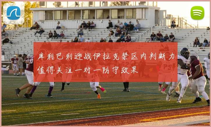 库利巴利迎战伊拉克禁区内判断力值得关注一对一防守效果